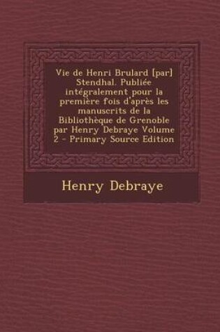 Cover of Vie de Henri Brulard [Par] Stendhal. Publiee Integralement Pour La Premiere Fois D'Apres Les Manuscrits de La Bibliotheque de Grenoble Par Henry Debra