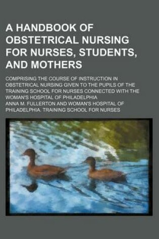 Cover of A Handbook of Obstetrical Nursing for Nurses, Students, and Mothers; Comprising the Course of Instruction in Obstetrical Nursing Given to the Pupils of the Training School for Nurses Connected with the Woman's Hospital of Philadelphia