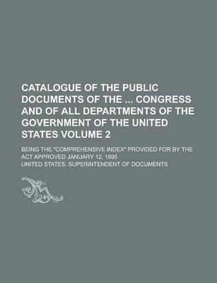 Book cover for Catalogue of the Public Documents of the Congress and of All Departments of the Government of the United States; Being the "Comprehensive Index" Provided for by the ACT Approved January 12, 1895 Volume 2