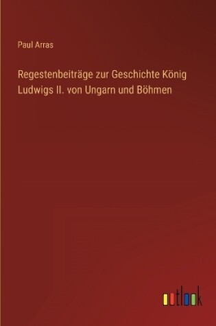 Cover of Regestenbeiträge zur Geschichte König Ludwigs II. von Ungarn und Böhmen