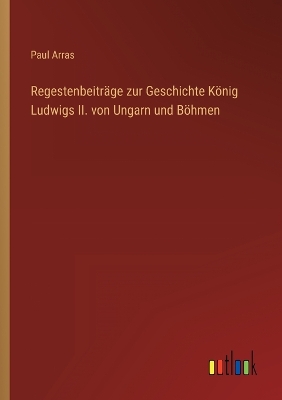 Book cover for Regestenbeiträge zur Geschichte König Ludwigs II. von Ungarn und Böhmen