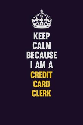 Book cover for Keep Calm Because I Am A Credit Card Clerk