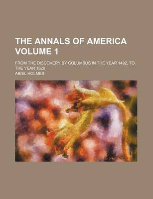 Book cover for The Annals of America; From the Discovery by Columbus in the Year 1492, to the Year 1826 Volume 1