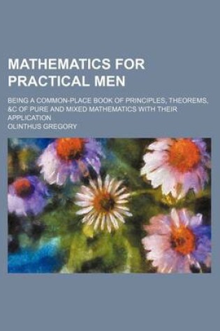 Cover of Mathematics for Practical Men; Being a Common-Place Book of Principles, Theorems, &C of Pure and Mixed Mathematics with Their Application