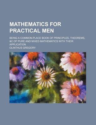 Book cover for Mathematics for Practical Men; Being a Common-Place Book of Principles, Theorems, &C of Pure and Mixed Mathematics with Their Application