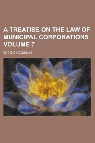 Cover of A Treatise on the Law of Municipal Corporations Volume 7