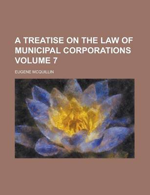 Book cover for A Treatise on the Law of Municipal Corporations Volume 7