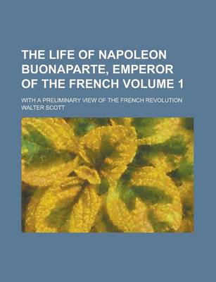 Book cover for The Life of Napoleon Buonaparte, Emperor of the French; With a Preliminary View of the French Revolution Volume 1