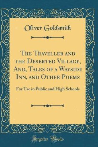 Cover of The Traveller and the Deserted Village, And, Tales of a Wayside Inn, and Other Poems: For Use in Public and High Schools (Classic Reprint)