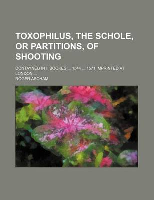 Book cover for Toxophilus, the Schole, or Partitions, of Shooting; Contayned in II Bookes 1544 1571 Imprinted at London