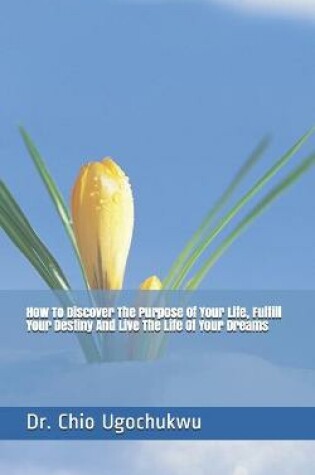 Cover of How To Discover The Purpose Of Your Life, Fulfill Your Destiny And Live The Life Of Your Dreams