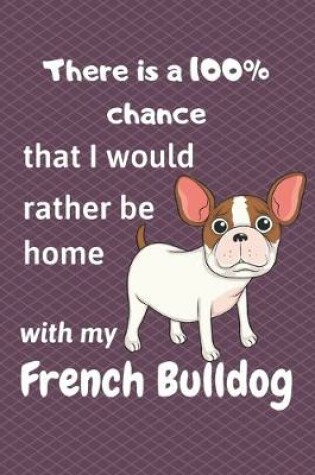 Cover of There is a 100% chance that I would rather be home with my French Bulldog