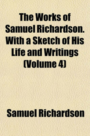 Cover of The Works of Samuel Richardson. with a Sketch of His Life and Writings (Volume 4)