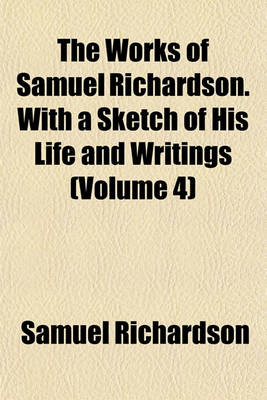 Book cover for The Works of Samuel Richardson. with a Sketch of His Life and Writings (Volume 4)