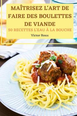 Book cover for Maitrisez l'Art de Faire Des Boulettes de Viande 50 Recettes l'Eau A La Bouche