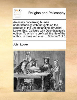 Book cover for An Essay Concerning Human Understanding; With Thoughts on the Conduct of the Understanding. by John Locke, Esq. Collated with Desmaizeaux's Edition. to Which Is Prefixed, the Life of the Author. in Three Volumes. ... Volume 2 of 3