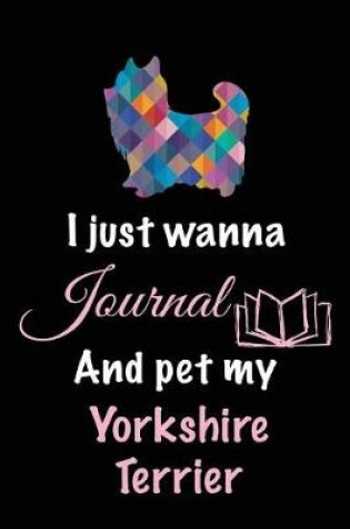 Cover of I Just Wanna Journal And Pet My Yorkshire Terrier