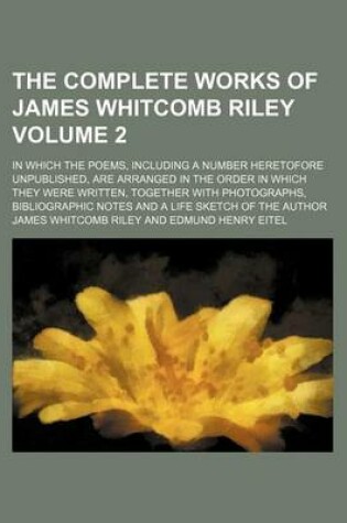 Cover of The Complete Works of James Whitcomb Riley Volume 2; In Which the Poems, Including a Number Heretofore Unpublished, Are Arranged in the Order in Which They Were Written, Together with Photographs, Bibliographic Notes and a Life Sketch of the Author