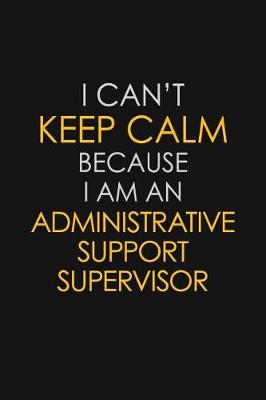 Book cover for I Can't Keep Calm Because I Am An Administrative Support Supervisor