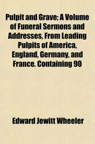 Cover of Pulpit and Grave; A Volume of Funeral Sermons and Addresses, from Leading Pulpits of America, England, Germany, and France. Containing 90 Sermons, Sketches of Sermons, and Obituary Addresses Also, 450 Classified Texts, Scripture Readings, Death-Bed Testim