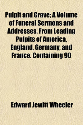 Book cover for Pulpit and Grave; A Volume of Funeral Sermons and Addresses, from Leading Pulpits of America, England, Germany, and France. Containing 90 Sermons, Sketches of Sermons, and Obituary Addresses Also, 450 Classified Texts, Scripture Readings, Death-Bed Testim