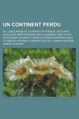 Cover of Un Continent Perdu; Ou, L'Esclavage Et La Traite En Afrique (1875) Avec Quelques Observations Sur La Maniere Dont Ils Se Pratiquent En Asie Et Dans D'Autres Contrees Sous Le Nom de Systeme Contractuel de La Main-D'Oeuvre