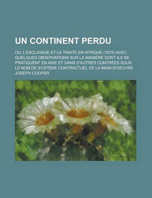 Book cover for Un Continent Perdu; Ou, L'Esclavage Et La Traite En Afrique (1875) Avec Quelques Observations Sur La Maniere Dont Ils Se Pratiquent En Asie Et Dans D'Autres Contrees Sous Le Nom de Systeme Contractuel de La Main-D'Oeuvre