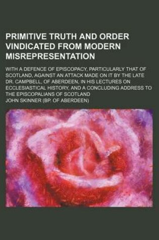 Cover of Primitive Truth and Order Vindicated from Modern Misrepresentation; With a Defence of Episcopacy, Particularly That of Scotland, Against an Attack Made on It by the Late Dr. Campbell, of Aberdeen, in His Lectures on Ecclesiastical History, and a Concludin