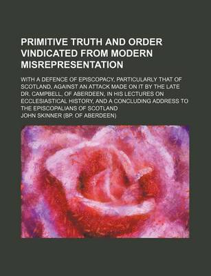 Book cover for Primitive Truth and Order Vindicated from Modern Misrepresentation; With a Defence of Episcopacy, Particularly That of Scotland, Against an Attack Made on It by the Late Dr. Campbell, of Aberdeen, in His Lectures on Ecclesiastical History, and a Concludin