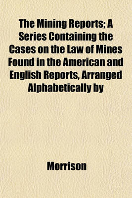 Book cover for The Mining Reports; A Series Containing the Cases on the Law of Mines Found in the American and English Reports, Arranged Alphabetically by