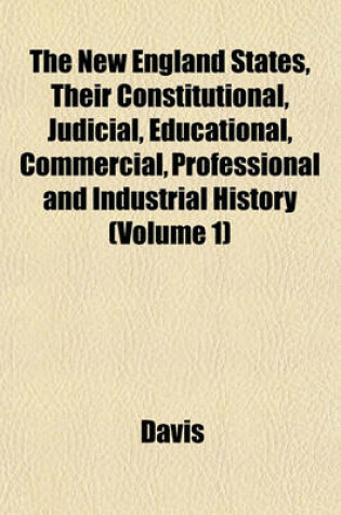 Cover of The New England States, Their Constitutional, Judicial, Educational, Commercial, Professional and Industrial History (Volume 1)