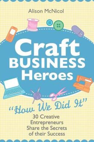 Cover of Craft Business Heroes - 30 Creative Entrepreneurs Share The Secrets Of Their Success