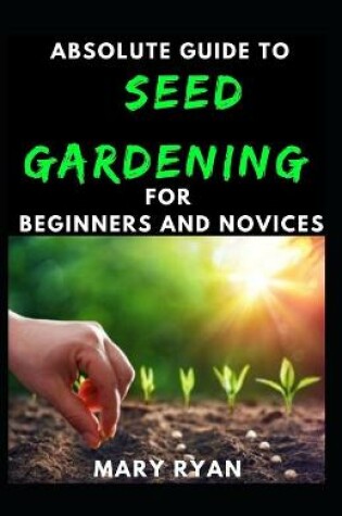 Cover of Absolute Guide To Seed Gardening For Beginners And Novices