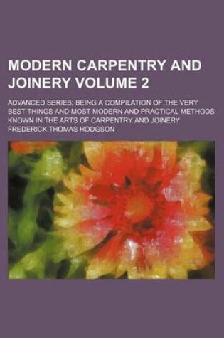 Cover of Modern Carpentry and Joinery Volume 2; Advanced Series Being a Compilation of the Very Best Things and Most Modern and Practical Methods Known in the Arts of Carpentry and Joinery