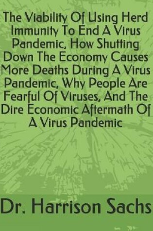 Cover of The Viability Of Using Herd Immunity To End A Virus Pandemic, How Shutting Down The Economy Causes More Deaths During A Virus Pandemic, Why People Are Fearful Of Viruses, And The Dire Economic Aftermath Of A Virus Pandemic
