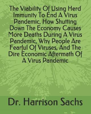 Book cover for The Viability Of Using Herd Immunity To End A Virus Pandemic, How Shutting Down The Economy Causes More Deaths During A Virus Pandemic, Why People Are Fearful Of Viruses, And The Dire Economic Aftermath Of A Virus Pandemic