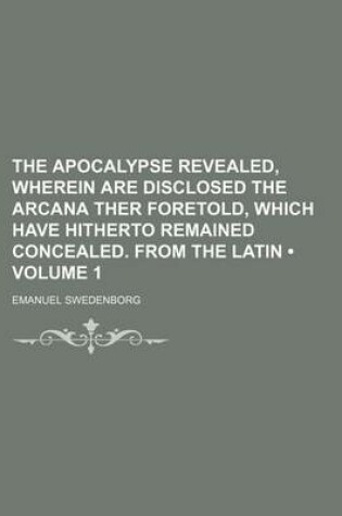 Cover of The Apocalypse Revealed, Wherein Are Disclosed the Arcana Ther Foretold, Which Have Hitherto Remained Concealed. from the Latin (Volume 1)