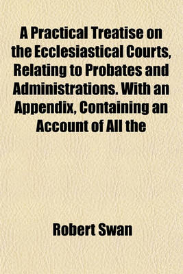 Book cover for A Practical Treatise on the Ecclesiastical Courts, Relating to Probates and Administrations. with an Appendix, Containing an Account of All the