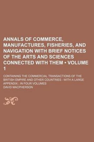 Cover of Annals of Commerce, Manufactures, Fisheries, and Navigation with Brief Notices of the Arts and Sciences Connected with Them (Volume 1 ); Containing the Commercial Transactions of the British Empire and Other Countries with a Large Appendix in Four Volumes