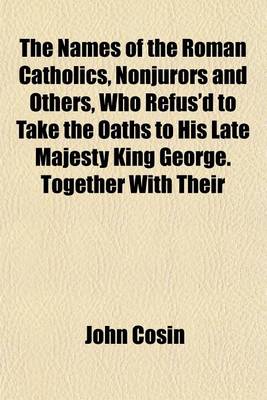 Book cover for The Names of the Roman Catholics, Nonjurors and Others, Who Refus'd to Take the Oaths to His Late Majesty King George. Together with Their