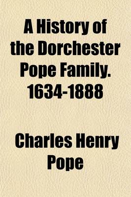 Book cover for A History of the Dorchester Pope Family. 1634-1888; With Sketches of Other Popes in England and America, and Notes Upon Several Intermarrying Families