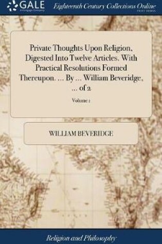 Cover of Private Thoughts Upon Religion, Digested Into Twelve Articles. with Practical Resolutions Formed Thereupon. ... by ... William Beveridge, ... of 2; Volume 1