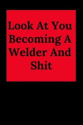 Cover of Look at You Becoming a Welder and Shit