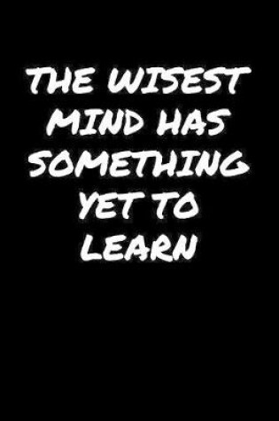 Cover of The Wisest Mind Has Something Yet To Learn�