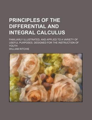 Book cover for Principles of the Differential and Integral Calculus; Familiarly Illustrated, and Applied to a Variety of Useful Purposes. Designed for the Instruction of Youth