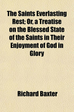 Cover of The Saints Everlasting Rest; Or, a Treatise on the Blessed State of the Saints in Their Enjoyment of God in Glory