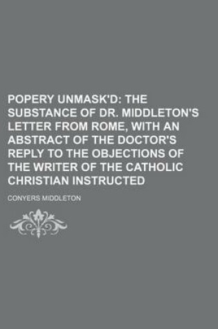 Cover of Popery Unmask'd; The Substance of Dr. Middleton's Letter from Rome, with an Abstract of the Doctor's Reply to the Objections of the Writer of the Catholic Christian Instructed