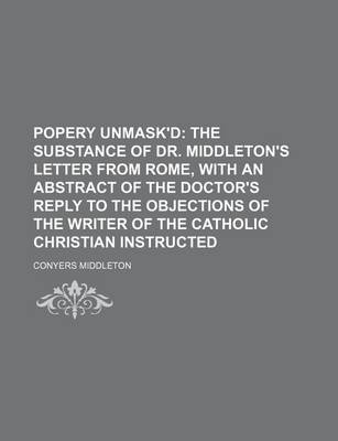 Book cover for Popery Unmask'd; The Substance of Dr. Middleton's Letter from Rome, with an Abstract of the Doctor's Reply to the Objections of the Writer of the Catholic Christian Instructed