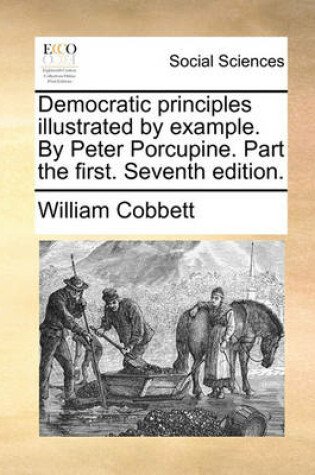 Cover of Democratic Principles Illustrated by Example. by Peter Porcupine. Part the First. Seventh Edition.