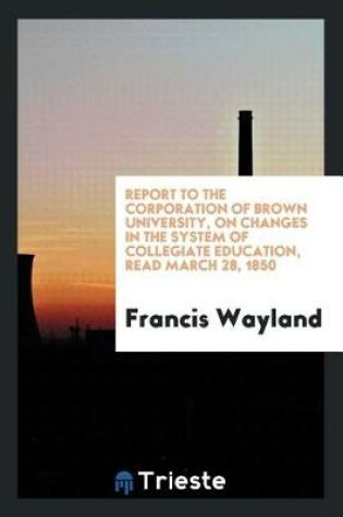 Cover of Report to the Corporation of Brown University, on Changes in the System of Collegiate Education, Read March 28, 1850